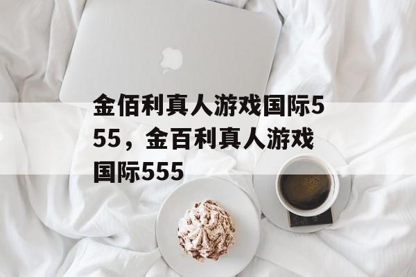 金佰利真人游戏国际555，金百利真人游戏国际555